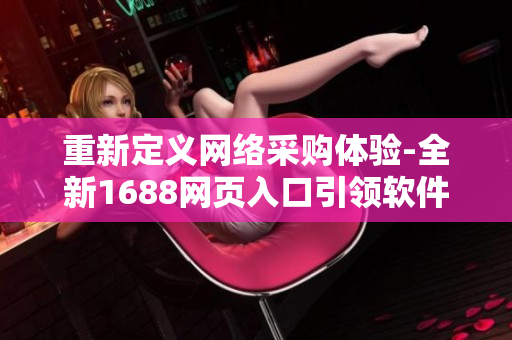 重新定義網(wǎng)絡(luò)采購(gòu)體驗(yàn)-全新1688網(wǎng)頁(yè)入口引領(lǐng)軟件行業(yè)創(chuàng)新