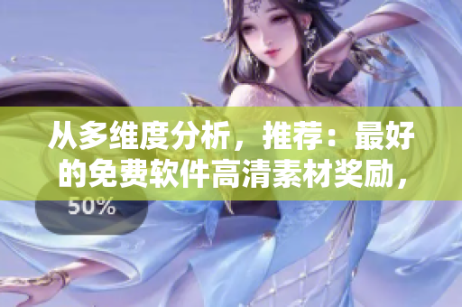 從多維度分析，推薦：最好的免費軟件高清素材獎勵，吸引女性目光！