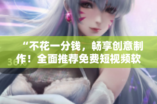 “不花一分錢，暢享創(chuàng)意制作！全面推薦免費(fèi)短視頻軟件大全下載”