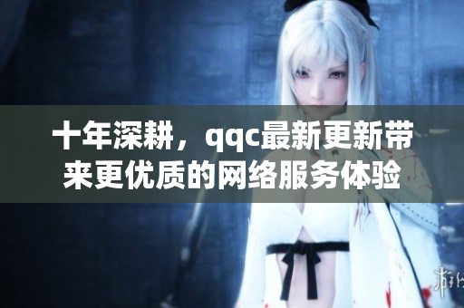 十年深耕，qqc最新更新帶來更優(yōu)質(zhì)的網(wǎng)絡(luò)服務(wù)體驗(yàn)