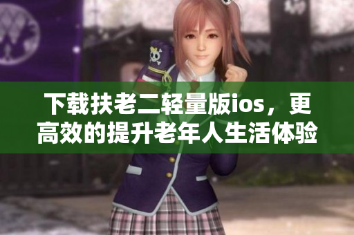 下載扶老二輕量版ios，更高效的提升老年人生活體驗