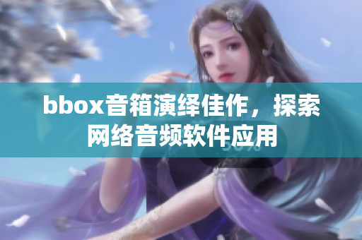 bbox音箱演繹佳作，探索網(wǎng)絡音頻軟件應用