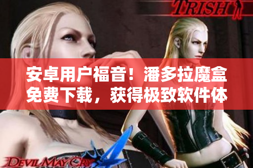 安卓用戶(hù)福音！潘多拉魔盒免費(fèi)下載，獲得極致軟件體驗(yàn)