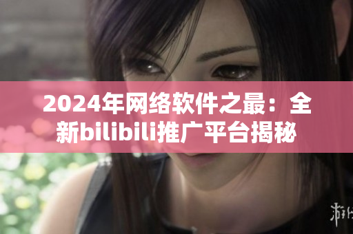 2024年網(wǎng)絡(luò)軟件之最：全新bilibili推廣平臺揭秘