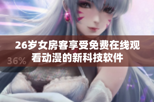 26歲女房客享受免費(fèi)在線(xiàn)觀看動(dòng)漫的新科技軟件