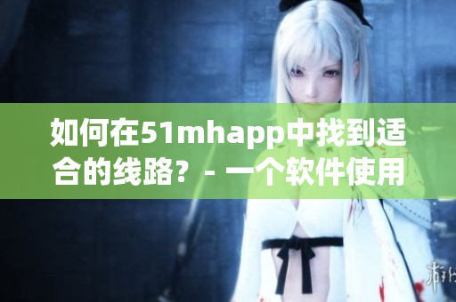 如何在51mhapp中找到適合的線路？- 一個(gè)軟件使用的小技巧