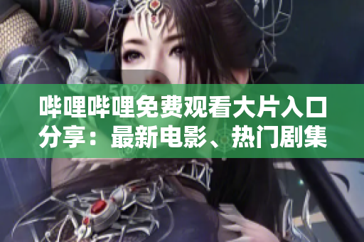 嗶哩嗶哩免費(fèi)觀看大片入口分享：最新電影、熱門(mén)劇集、經(jīng)典動(dòng)漫應(yīng)有盡有