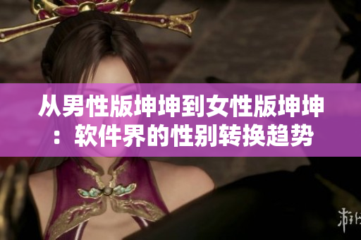 從男性版坤坤到女性版坤坤：軟件界的性別轉(zhuǎn)換趨勢