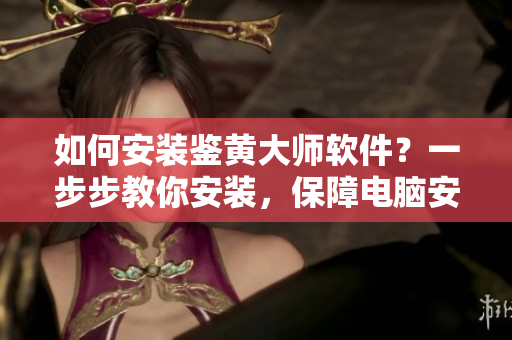 如何安裝鑒黃大師軟件？一步步教你安裝，保障電腦安全！