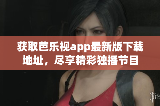 獲取芭樂視app最新版下載地址，盡享精彩獨播節(jié)目