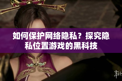 如何保護(hù)網(wǎng)絡(luò)隱私？探究隱私位置游戲的黑科技