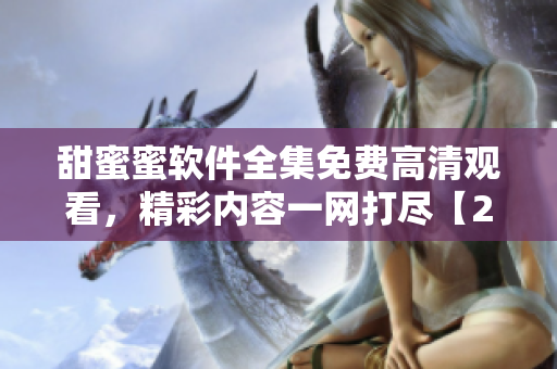 甜蜜蜜軟件全集免費高清觀看，精彩內容一網打盡【2023最新更新】