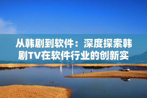 從韓劇到軟件：深度探索韓劇TV在軟件行業(yè)的創(chuàng)新實踐