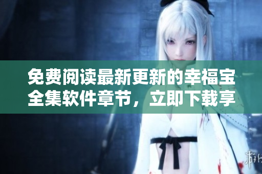 免費(fèi)閱讀最新更新的幸福寶全集軟件章節(jié)，立即下載享受。