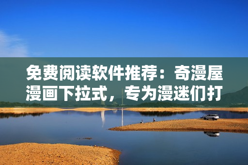 免費閱讀軟件推薦：奇漫屋漫畫下拉式，專為漫迷們打造的獨享世界