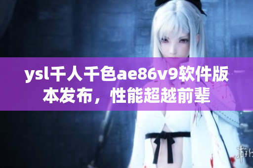 ysl千人千色ae86v9軟件版本發(fā)布，性能超越前輩