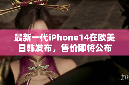 最新一代iPhone14在歐美日韓發(fā)布，售價(jià)即將公布