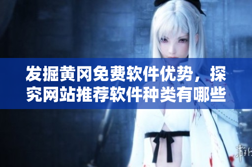 發(fā)掘黃岡免費(fèi)軟件優(yōu)勢，探究網(wǎng)站推薦軟件種類有哪些