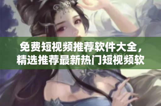 免費短視頻推薦軟件大全，精選推薦最新熱門短視頻軟件