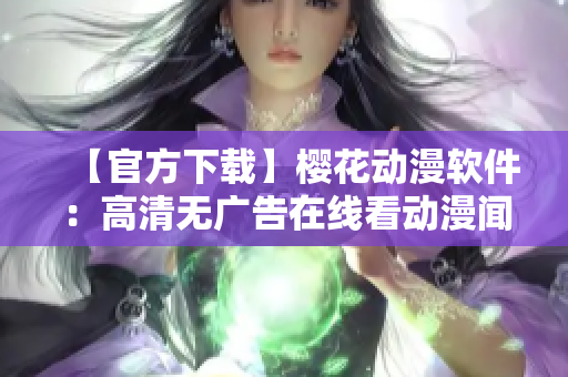【官方下載】櫻花動漫軟件：高清無廣告在線看動漫聞名，正版值得信賴！