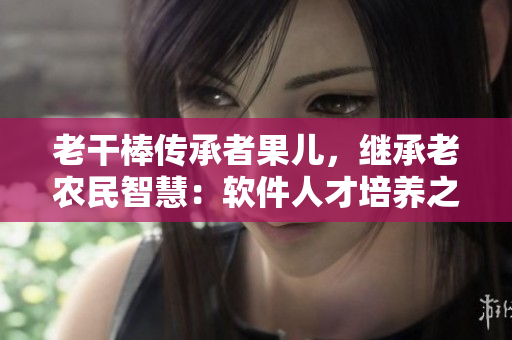 老干棒傳承者果兒，繼承老農(nóng)民智慧：軟件人才培養(yǎng)之道