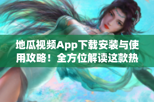 地瓜視頻App下載安裝與使用攻略！全方位解讀這款熱門視頻軟件