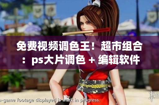 免費視頻調(diào)色王！超市組合：ps大片調(diào)色 + 編輯軟件