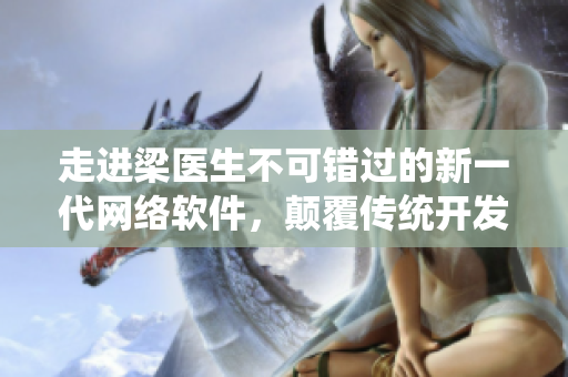 走進(jìn)梁醫(yī)生不可錯(cuò)過的新一代網(wǎng)絡(luò)軟件，顛覆傳統(tǒng)開發(fā)模式