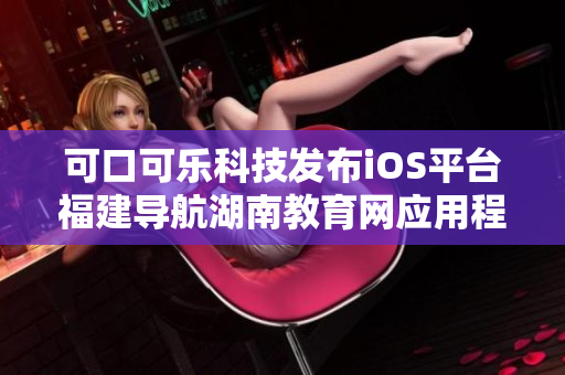 可口可樂(lè)科技發(fā)布iOS平臺(tái)福建導(dǎo)航湖南教育網(wǎng)應(yīng)用程序