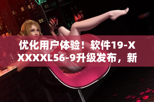 優(yōu)化用戶體驗！軟件19-XXXXXL56-9升級發(fā)布，新增功能提升效率