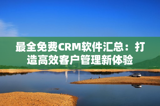 最全免費(fèi)CRM軟件匯總：打造高效客戶管理新體驗(yàn)