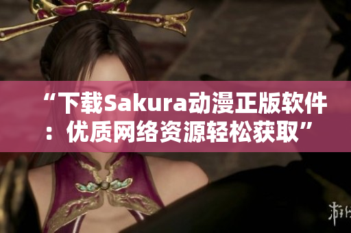 “下載Sakura動漫正版軟件：優(yōu)質(zhì)網(wǎng)絡資源輕松獲取”
