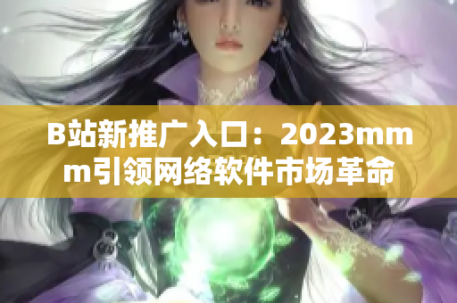 B站新推廣入口：2023mmm引領(lǐng)網(wǎng)絡(luò)軟件市場革命