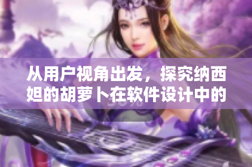從用戶視角出發(fā)，探究納西妲的胡蘿卜在軟件設(shè)計中的應(yīng)用