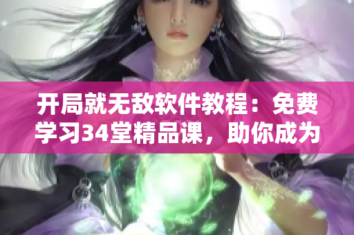 開(kāi)局就無(wú)敵軟件教程：免費(fèi)學(xué)習(xí)34堂精品課，助你成為軟件新秀