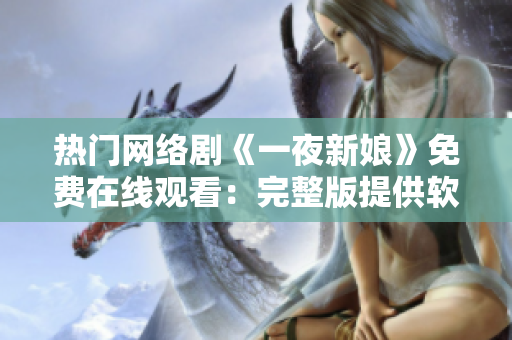 熱門網(wǎng)絡(luò)劇《一夜新娘》免費在線觀看：完整版提供軟件資源
