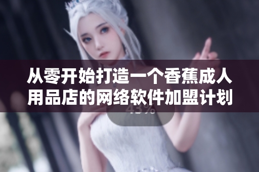 從零開始打造一個香蕉成人用品店的網(wǎng)絡軟件加盟計劃