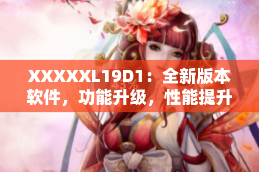 XXXXXL19D1：全新版本軟件，功能升級，性能提升