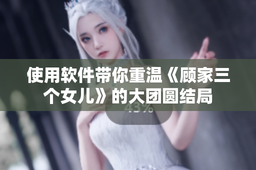 使用軟件帶你重溫《顧家三個(gè)女兒》的大團(tuán)圓結(jié)局