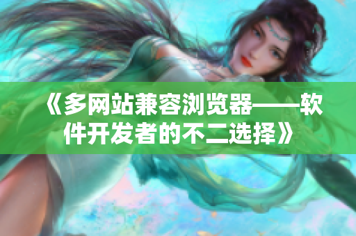 《多網站兼容瀏覽器——軟件開發(fā)者的不二選擇》