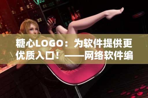 糖心LOGO：為軟件提供更優(yōu)質入口！——網絡軟件編輯的新頭條