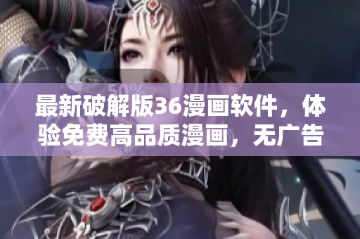 最新破解版36漫畫軟件，體驗免費高品質(zhì)漫畫，無廣告打擾！