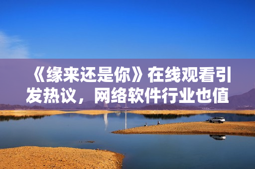 《緣來還是你》在線觀看引發(fā)熱議，網(wǎng)絡(luò)軟件行業(yè)也值得一看
