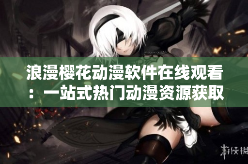 浪漫櫻花動漫軟件在線觀看：一站式熱門動漫資源獲取平臺