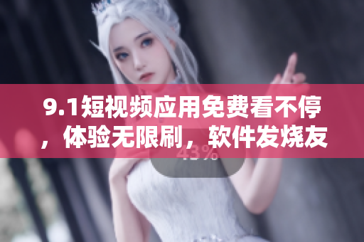 9.1短視頻應用免費看不停，體驗無限刷，軟件發(fā)燒友必備