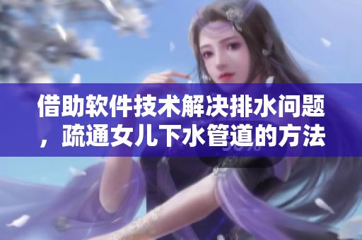 借助軟件技術解決排水問題，疏通女兒下水管道的方法