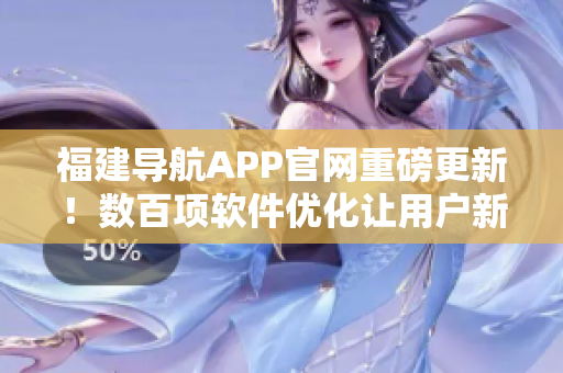 福建導(dǎo)航APP官網(wǎng)重磅更新！數(shù)百項(xiàng)軟件優(yōu)化讓用戶新體驗(yàn)！