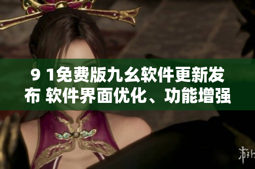 9 1免費(fèi)版九幺軟件更新發(fā)布 軟件界面優(yōu)化、功能增強(qiáng)、體驗(yàn)升級(jí)