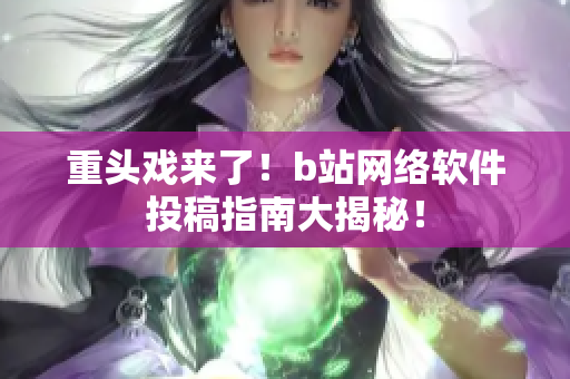 重頭戲來了！b站網(wǎng)絡(luò)軟件投稿指南大揭秘！