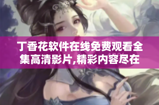丁香花軟件在線免費觀看全集高清影片,精彩內(nèi)容盡在其中